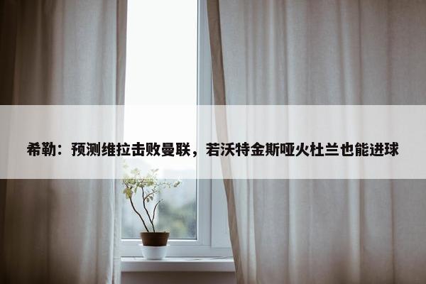 希勒：预测维拉击败曼联，若沃特金斯哑火杜兰也能进球