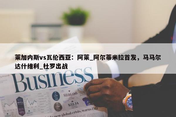 莱加内斯vs瓦伦西亚：阿莱_阿尔蒂米拉首发，马马尔达什维利_杜罗出战