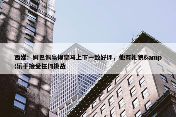 西媒：姆巴佩赢得皇马上下一致好评，他有礼貌&乐于接受任何挑战