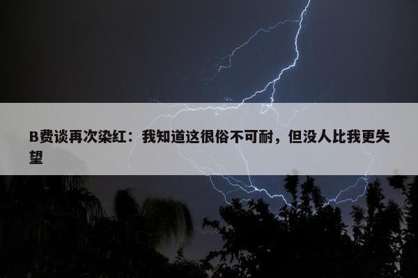 B费谈再次染红：我知道这很俗不可耐，但没人比我更失望