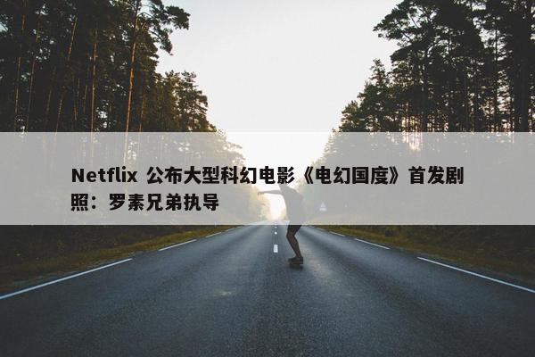 Netflix 公布大型科幻电影《电幻国度》首发剧照：罗素兄弟执导