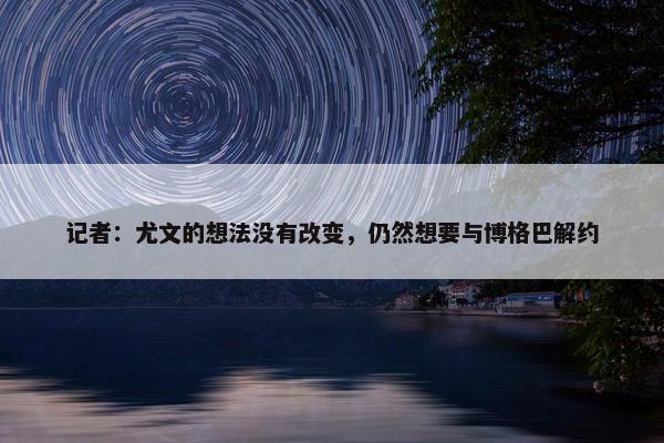 记者：尤文的想法没有改变，仍然想要与博格巴解约