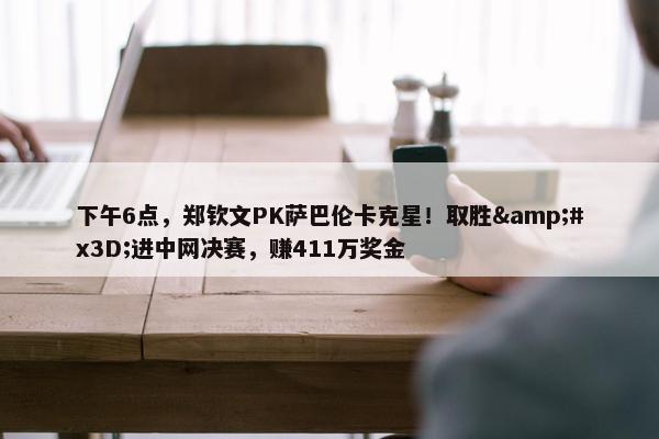 下午6点，郑钦文PK萨巴伦卡克星！取胜&#x3D;进中网决赛，赚411万奖金