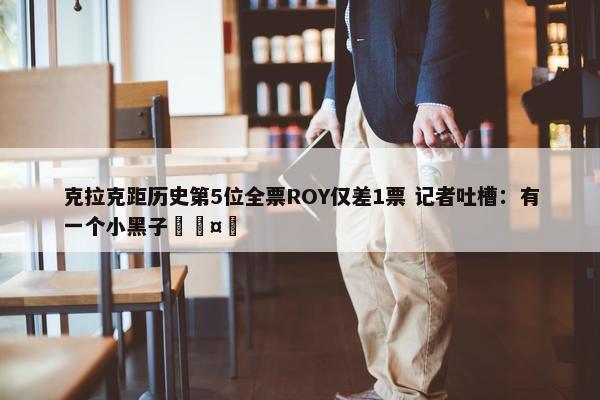 克拉克距历史第5位全票ROY仅差1票 记者吐槽：有一个小黑子🤣