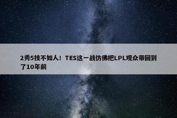 2秀5技不如人！TES这一战仿佛把LPL观众带回到了10年前