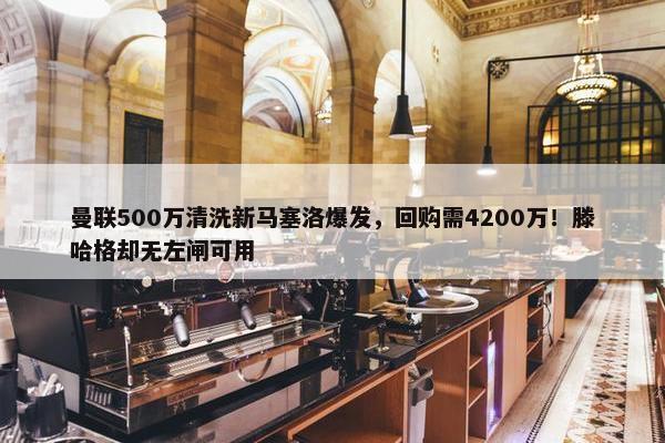 曼联500万清洗新马塞洛爆发，回购需4200万！滕哈格却无左闸可用