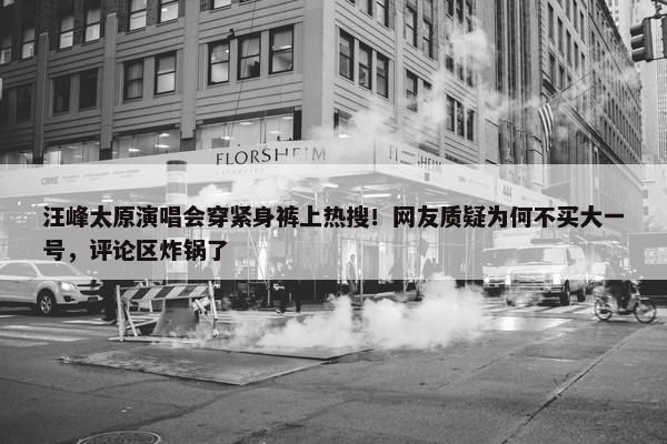 汪峰太原演唱会穿紧身裤上热搜！网友质疑为何不买大一号，评论区炸锅了