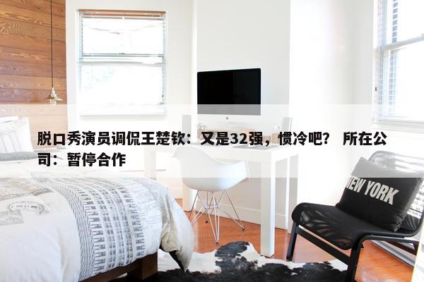 脱口秀演员调侃王楚钦：又是32强，惯冷吧？ 所在公司：暂停合作