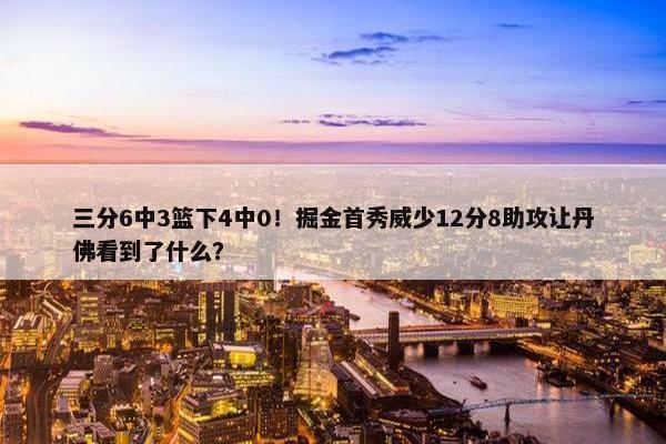 三分6中3篮下4中0！掘金首秀威少12分8助攻让丹佛看到了什么？