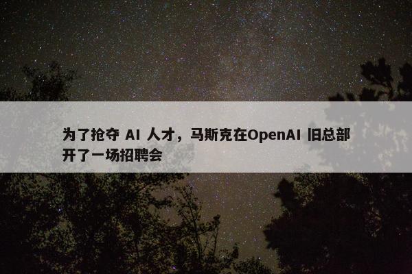 为了抢夺 AI 人才，马斯克在OpenAI 旧总部开了一场招聘会