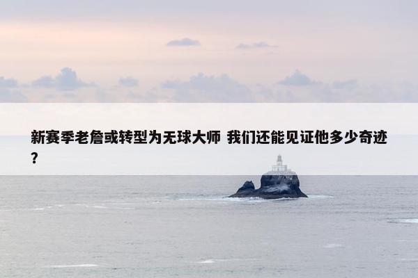 新赛季老詹或转型为无球大师 我们还能见证他多少奇迹？