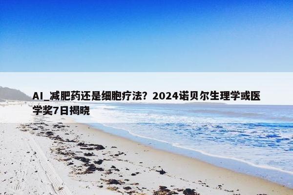 AI_减肥药还是细胞疗法？2024诺贝尔生理学或医学奖7日揭晓