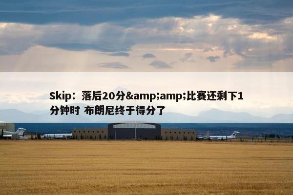 Skip：落后20分&amp;比赛还剩下1分钟时 布朗尼终于得分了