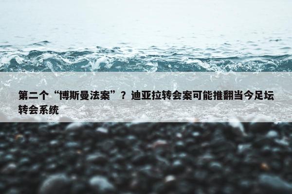 第二个“博斯曼法案”？迪亚拉转会案可能推翻当今足坛转会系统