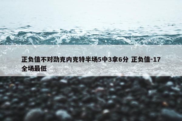 正负值不对劲克内克特半场5中3拿6分 正负值-17全场最低