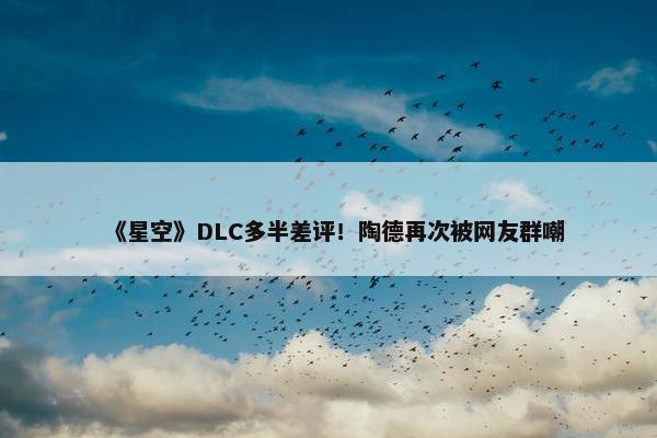 《星空》DLC多半差评！陶德再次被网友群嘲