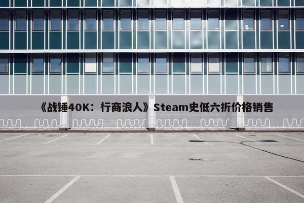 《战锤40K：行商浪人》Steam史低六折价格销售