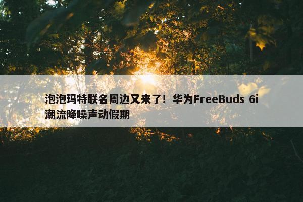 泡泡玛特联名周边又来了！华为FreeBuds 6i潮流降噪声动假期