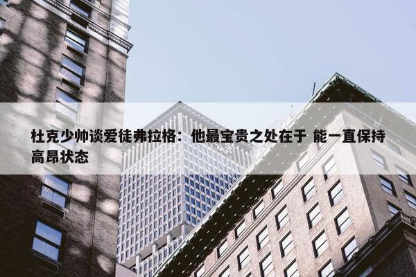 杜克少帅谈爱徒弗拉格：他最宝贵之处在于 能一直保持高昂状态