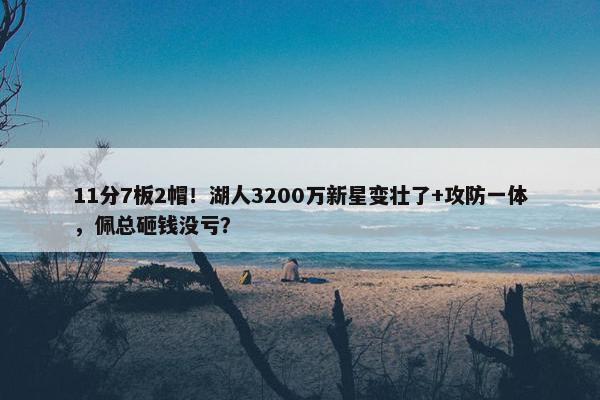 11分7板2帽！湖人3200万新星变壮了+攻防一体，佩总砸钱没亏？