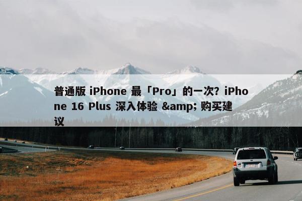 普通版 iPhone 最「Pro」的一次？iPhone 16 Plus 深入体验 & 购买建议