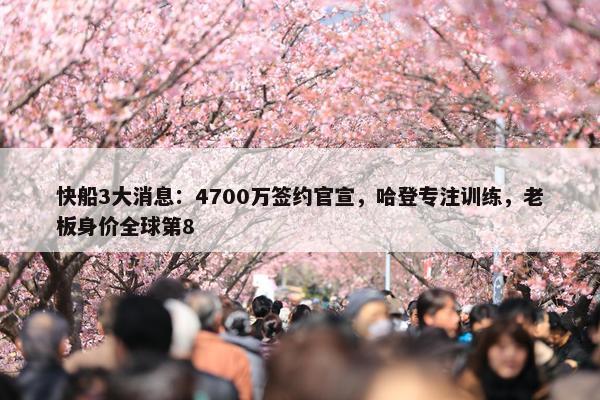 快船3大消息：4700万签约官宣，哈登专注训练，老板身价全球第8