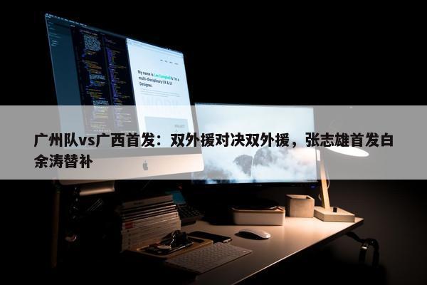 广州队vs广西首发：双外援对决双外援，张志雄首发白余涛替补