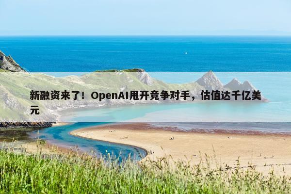 新融资来了！OpenAI甩开竞争对手，估值达千亿美元