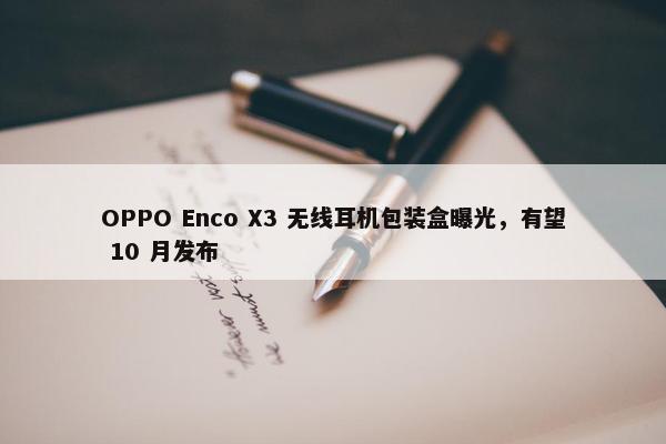 OPPO Enco X3 无线耳机包装盒曝光，有望 10 月发布