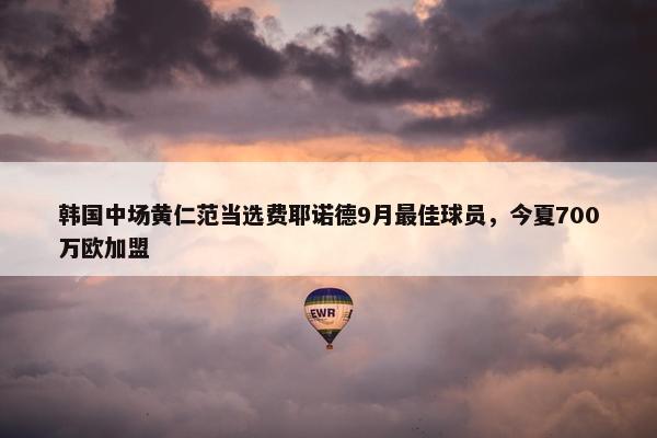 韩国中场黄仁范当选费耶诺德9月最佳球员，今夏700万欧加盟