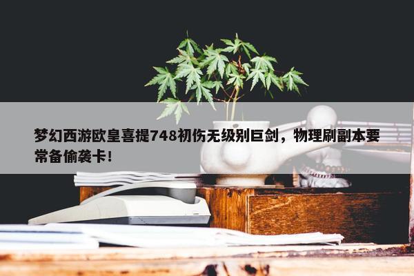 梦幻西游欧皇喜提748初伤无级别巨剑，物理刷副本要常备偷袭卡！