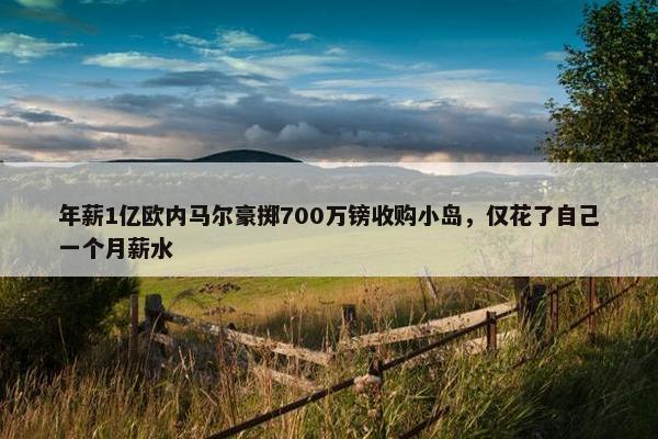 年薪1亿欧内马尔豪掷700万镑收购小岛，仅花了自己一个月薪水