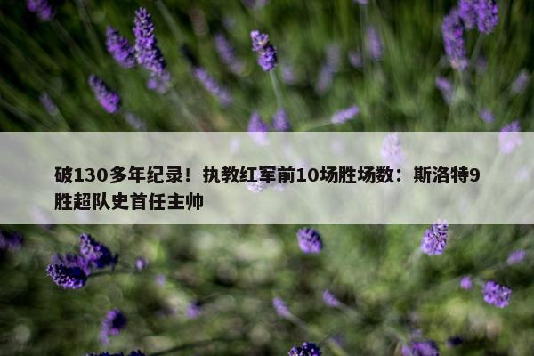 破130多年纪录！执教红军前10场胜场数：斯洛特9胜超队史首任主帅