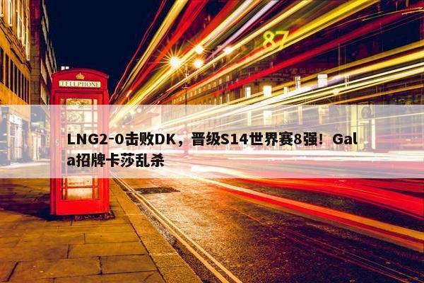 LNG2-0击败DK，晋级S14世界赛8强！Gala招牌卡莎乱杀