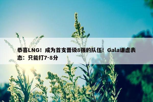 恭喜LNG！成为首支晋级8强的队伍！Gala谦虚表态：只能打7-8分