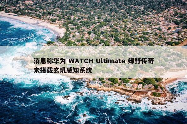 消息称华为 WATCH Ultimate 绿野传奇未搭载玄玑感知系统