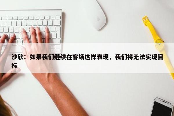 沙欣：如果我们继续在客场这样表现，我们将无法实现目标