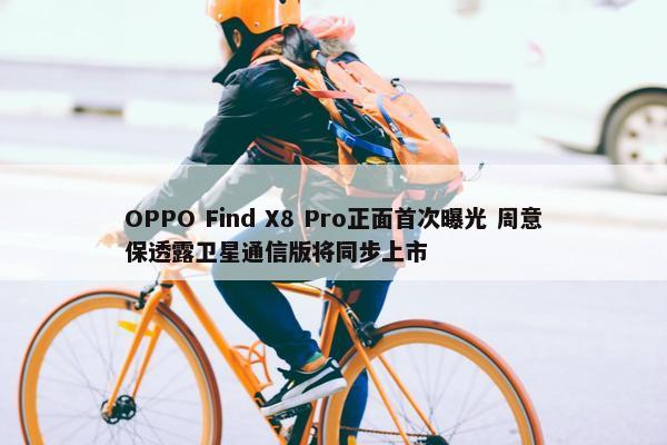 OPPO Find X8 Pro正面首次曝光 周意保透露卫星通信版将同步上市