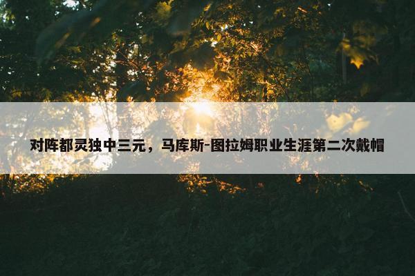 对阵都灵独中三元，马库斯-图拉姆职业生涯第二次戴帽