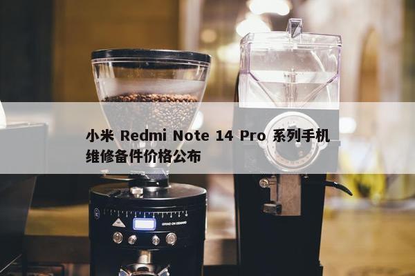 小米 Redmi Note 14 Pro 系列手机维修备件价格公布