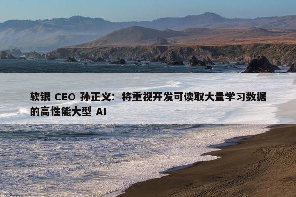 软银 CEO 孙正义：将重视开发可读取大量学习数据的高性能大型 AI