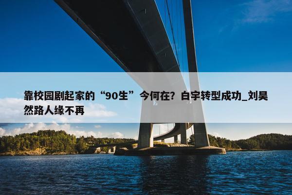 靠校园剧起家的“90生”今何在？白宇转型成功_刘昊然路人缘不再