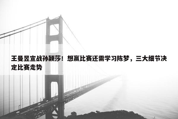 王曼昱宣战孙颖莎！想赢比赛还需学习陈梦，三大细节决定比赛走势