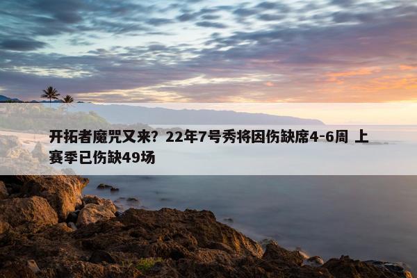 开拓者魔咒又来？22年7号秀将因伤缺席4-6周 上赛季已伤缺49场