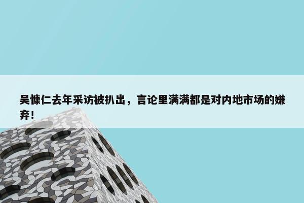 吴慷仁去年采访被扒出，言论里满满都是对内地市场的嫌弃！