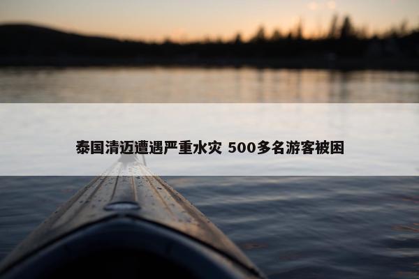 泰国清迈遭遇严重水灾 500多名游客被困