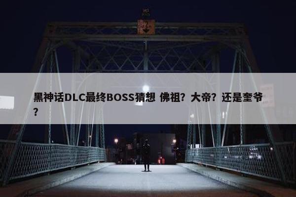 黑神话DLC最终BOSS猜想 佛祖？大帝？还是奎爷？