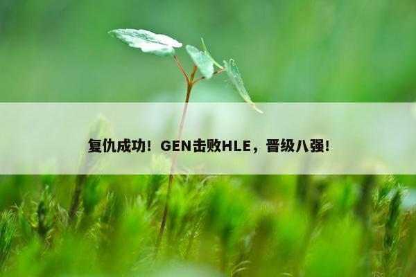 复仇成功！GEN击败HLE，晋级八强！