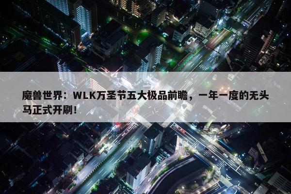 魔兽世界：WLK万圣节五大极品前瞻，一年一度的无头马正式开刷！