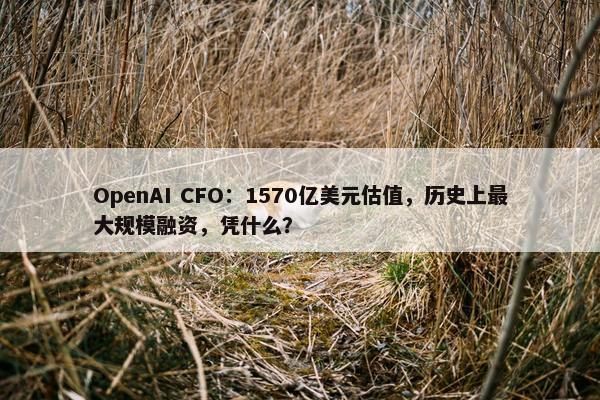 OpenAI CFO：1570亿美元估值，历史上最大规模融资，凭什么？